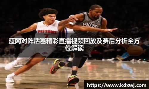 篮网对阵活塞精彩直播视频回放及赛后分析全方位解读